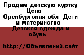 Продам детскую куртку › Цена ­ 500 - Оренбургская обл. Дети и материнство » Детская одежда и обувь   